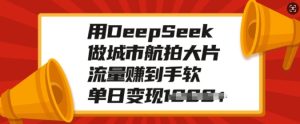 用DeepSeek做城市航拍大片,流量赚到手软,单日变现多张-一起网赚吧