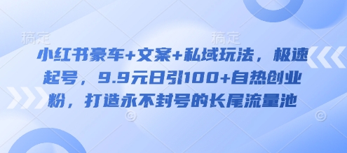 小红书豪车+文案+私域玩法，极速起号，9.9元日引100+自热创业粉，打造永不封号的长尾流量池-一起网赚吧