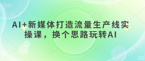 AI+新媒体打造流量生产线实操课，换个思路玩转AI-一起网赚吧