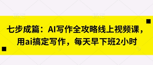 七步成篇：AI写作全攻略线上视频课，用ai搞定写作，每天早下班2小时-一起网赚吧