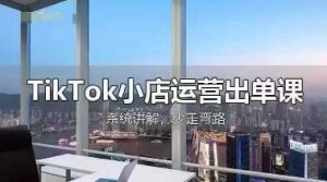 TikTok小店运营出单课,从开店选品、运营出单、发货回款,进行全流程讲解-一起网赚吧
