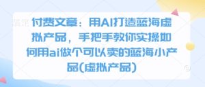 付费文章:用AI打造蓝海虚拟产品,手把手教你实操如何用ai做个可以卖的蓝海小产品(虚拟产品)-一起网赚吧