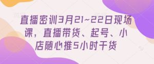 直播密训3月21~22日现场课，​直播带货、起号、小店随心推5小时干货-一起网赚吧
