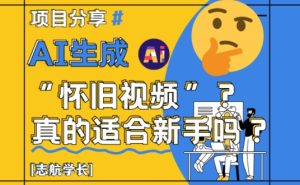 AI生成怀旧视频真的很适合新手？详细讲解！-一起网赚吧