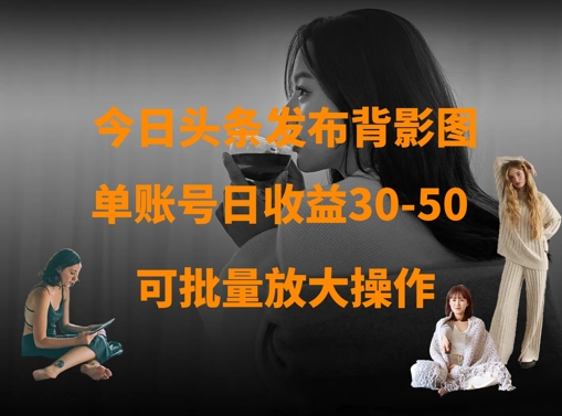 今日头条发布背影图，单账号日收益30-50，可放大操作-一起网赚吧