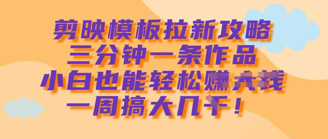 剪映模板拉新攻略，三分钟一条作品，小白也能轻松一周搞大几k-一起网赚吧