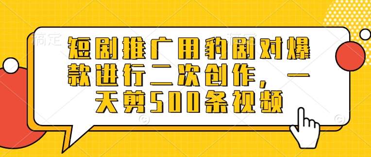短剧推广用豹剧对爆款进行二次创作，一天剪500条视频-一起网赚吧
