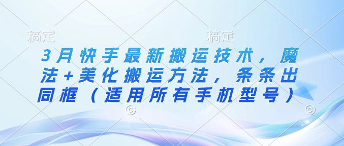 3月快手最新搬运技术，魔法+美化搬运方法，条条出同框（适用所有手机型号）-一起网赚吧