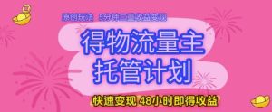 得物流量主托管计划，原创玩法，5分钟三重收益变现，快速变现，48小时即得收益【揭秘】-一起网赚吧