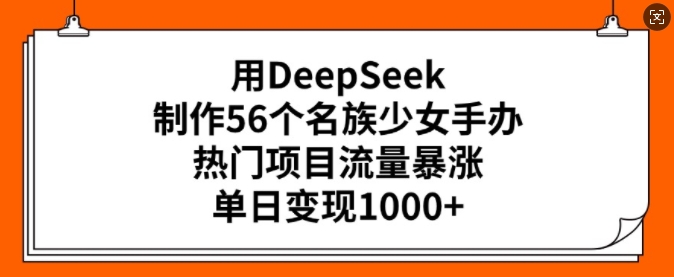 用DeepSeek制作56个名族少女手办，热门项目流量暴涨，单日变现多张-一起网赚吧
