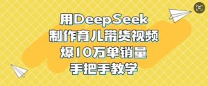 用DeepSeek制作育儿带货视频，爆10W单销量，手把手教学-一起网赚吧