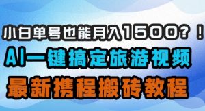 小白单号也能月入1500？AI一键搞定旅游视频，最新携程搬砖教程-一起网赚吧
