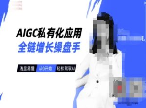 AIGC私有化应用全链增长操盘手，浅显易懂，从0开始轻松，驾驭AI-一起网赚吧