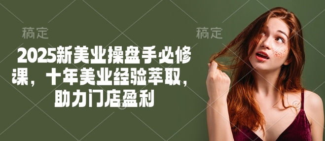 2025新美业操盘手必修课，十年美业经验萃取，助力门店盈利-一起网赚吧