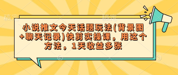 小说推文今天话题玩法(背景图+聊天记录)快剪实操课，用这个方法，1天收益多张-一起网赚吧