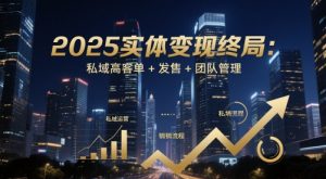 2025实体变现终局：私域高客单+发售+团队管理-一起网赚吧