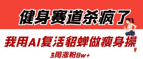 健身赛道杀疯了？我用AI复活貂蝉做瘦身操，3周涨粉8W-一起网赚吧