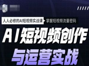 AI短视频创作与运营实战课程,人人必修的AI短视频实战课,掌握短视频流量密码-一起网赚吧