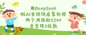 用DeepSeek做AI古诗词启蒙视频,两个月涨粉22W,总变现5位数-一起网赚吧