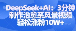 Deepseek+AI: 3分钟制作治愈系风景视频轻松涨粉10W-一起网赚吧