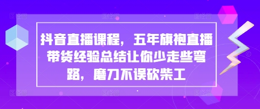 抖音直播课程，五年旗袍直播带货经验总结让你少走些弯路，磨刀不误砍柴工-一起网赚吧