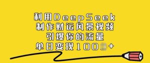 利用DeepSeek制作财运风景视频，引爆你的流量，单日变现多张-一起网赚吧