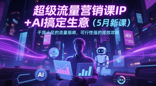 超级流量营销课IP+AI搞定生意（5月新课）干货十足的流量指南，可行性强的提效攻略-一起网赚吧