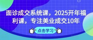 面诊成交系统课，2025开年福利课，专注美业成交10年-一起网赚吧