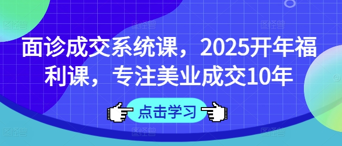 面诊成交系统课，2025开年福利课，专注美业成交10年-一起网赚吧