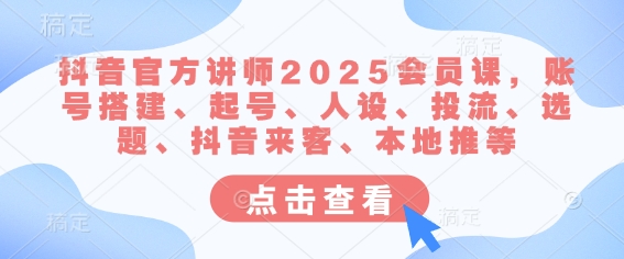 抖音官方讲师2025会员课，账号搭建、起号、人设、投流、选题、抖音来客、本地推等-一起网赚吧