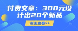 付费文章：300元设计出20个新品-一起网赚吧