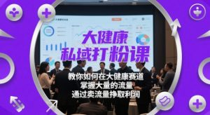 大健康私域打粉课,教你如何在大健康赛道,掌握大量的流量,通过卖流量挣取利润-一起网赚吧