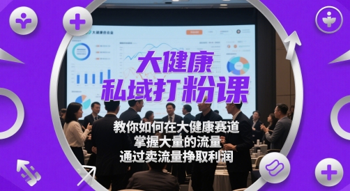 大健康私域打粉课，​教你如何在大健康赛道，掌握大量的流量，通过卖流量挣取利润-一起网赚吧
