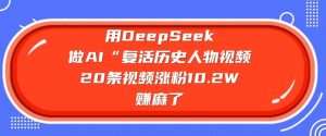 用DeepSeek做AI“复活历史人物”视频，20条视频涨粉10.2W，挣麻了-一起网赚吧