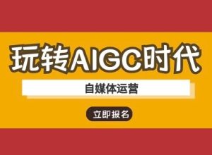 玩转AIGC时代-自媒体运营ai教程-一起网赚吧