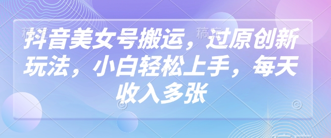抖音美女号搬运，过原创新玩法，小白轻松上手，每天收入多张-一起网赚吧