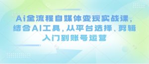 Ai全流程自媒体变现实战课，结合AI工具，从平台选择、剪辑入门到账号运营-一起网赚吧