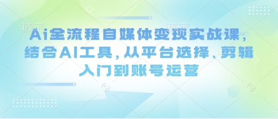 Ai全流程自媒体变现实战课，结合AI工具，从平台选择、剪辑入门到账号运营-一起网赚吧