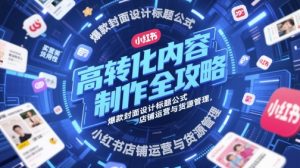 高转化内容制作全攻略，爆款封面设计标题公式，小红书店铺运营与货源管理-一起网赚吧