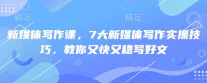 新媒体写作课,7大新媒体写作实操技巧,教你又快又稳写好文-一起网赚吧
