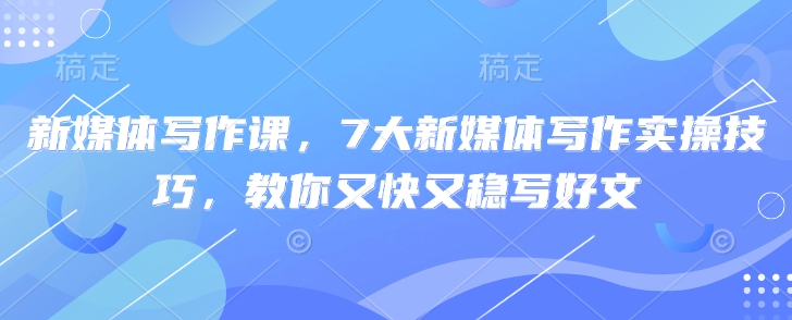 新媒体写作课，7大新媒体写作实操技巧，教你又快又稳写好文-一起网赚吧