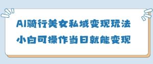 AI骑行美女私域变现玩法小白可操作当日变现5张-一起网赚吧