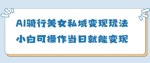 AI骑行美女私域变现玩法小白可操作当日变现5张-一起网赚吧