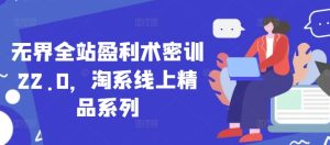 无界全站盈利术密训22.0,淘系线上精品系列-一起网赚吧