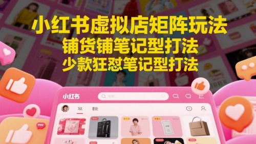 小红书虚拟店矩阵玩法，铺货铺笔记型打法，少款狂怼笔记型打法-一起网赚吧
