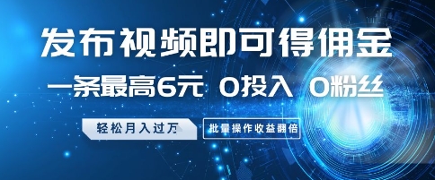 发布视频即可得佣金，一条最高6元，0投入 0粉丝  会发视频就行，月入过W，批量操作收益翻倍【揭秘】-一起网赚吧