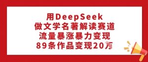 用DeepSeek做文学名著解读赛道,流量暴涨暴力变现,89条作品变现20W-一起网赚吧