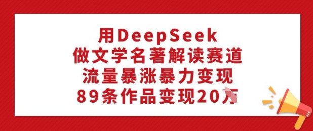 用DeepSeek做文学名著解读赛道，流量暴涨暴力变现，89条作品变现20W-一起网赚吧