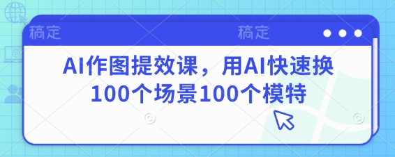 AI作图提效课，用AI快速换100个场景100个模特-一起网赚吧