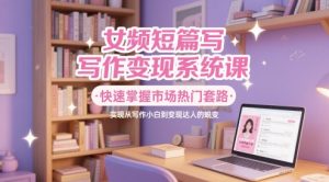 女频短篇写作变现系统课，快速掌握市场热门套路，实现从写作小白到变现达人的蜕变-一起网赚吧